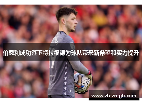 伯恩利成功签下特拉福德为球队带来新希望和实力提升 伯恩利成功签下特拉福德为球队带来新希望和实力提升
