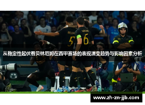 从稳定性起伏看贝林厄姆在西甲赛场的表现演变趋势与影响因素分析 从稳定性起伏看贝林厄姆在西甲赛场的表现演变趋势与影响因素分析
