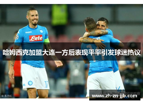 哈姆西克加盟大连一方后表现平平引发球迷热议