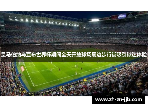 皇马伯纳乌宣布世界杯期间全天开放球场周边步行街吸引球迷体验 皇马伯纳乌宣布世界杯期间全天开放球场周边步行街吸引球迷体验
