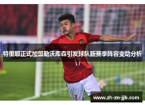 特里耶正式加盟勒沃库森引发球队新赛季阵容变动分析 特里耶正式加盟勒沃库森引发球队新赛季阵容变动分析