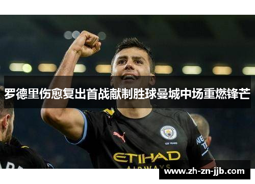 罗德里伤愈复出首战献制胜球曼城中场重燃锋芒 罗德里伤愈复出首战献制胜球曼城中场重燃锋芒
