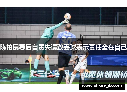 陈柏良赛后自责失误致丢球表示责任全在自己