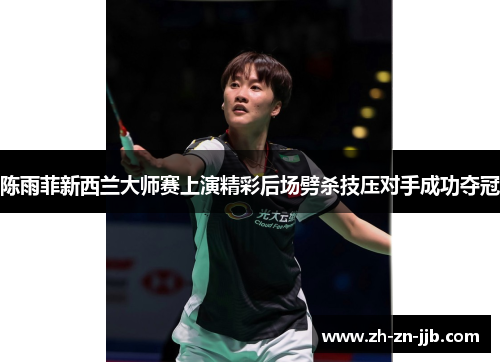 陈雨菲新西兰大师赛上演精彩后场劈杀技压对手成功夺冠