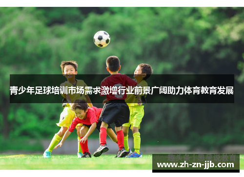 青少年足球培训市场需求激增行业前景广阔助力体育教育发展