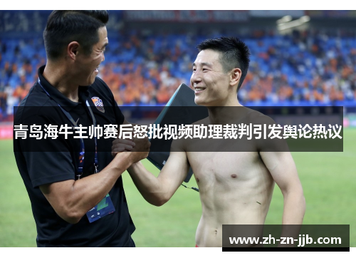 青岛海牛主帅赛后怒批视频助理裁判引发舆论热议