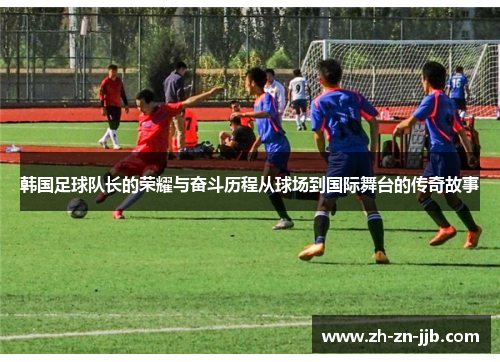 韩国足球队长的荣耀与奋斗历程从球场到国际舞台的传奇故事