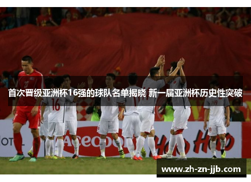 首次晋级亚洲杯16强的球队名单揭晓 新一届亚洲杯历史性突破