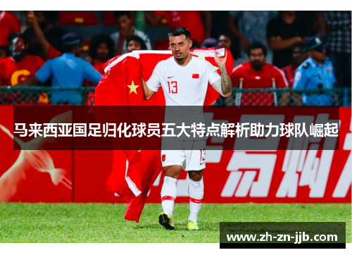 马来西亚国足归化球员五大特点解析助力球队崛起