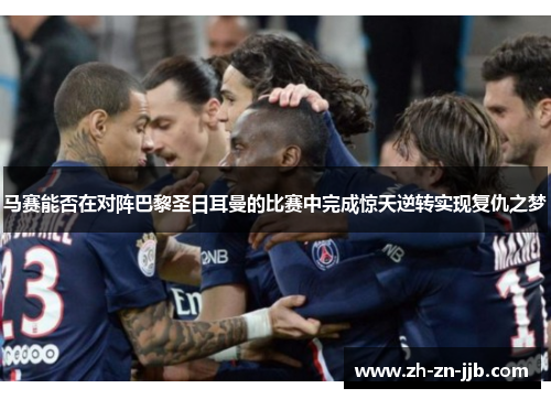 马赛能否在对阵巴黎圣日耳曼的比赛中完成惊天逆转实现复仇之梦