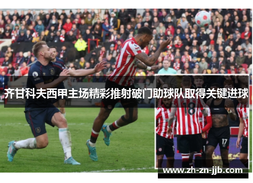 齐甘科夫西甲主场精彩推射破门助球队取得关键进球