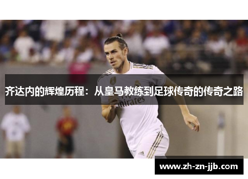 齐达内的辉煌历程：从皇马教练到足球传奇的传奇之路