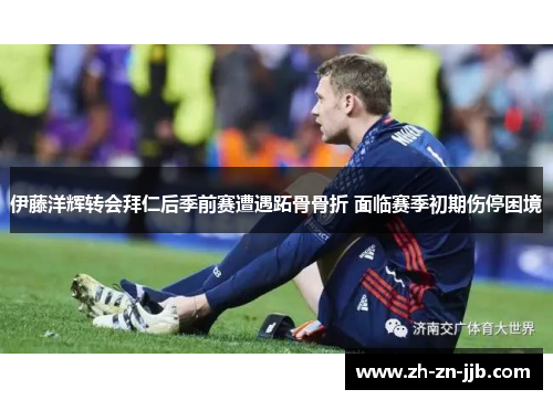 伊藤洋辉转会拜仁后季前赛遭遇跖骨骨折 面临赛季初期伤停困境