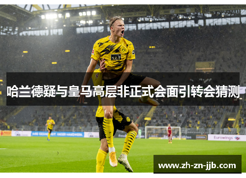 哈兰德疑与皇马高层非正式会面引转会猜测 哈兰德疑与皇马高层非正式会面引转会猜测