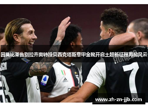 因莫比莱告别拉齐奥转投贝西克塔斯意甲金靴开启土超新征程再掀风云 因莫比莱告别拉齐奥转投贝西克塔斯意甲金靴开启土超新征程再掀风云