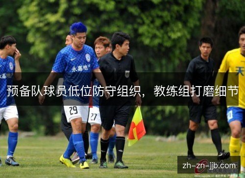 预备队球员低位防守组织，教练组打磨细节