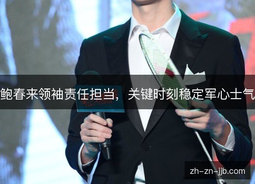 鲍春来领袖责任担当，关键时刻稳定军心士气